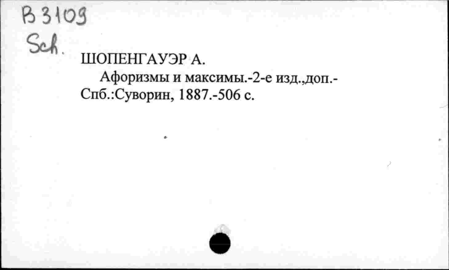 ﻿а
ШОПЕНГАУЭР А.
Афоризмы и максимы.-2-е изд.,доп.
Спб.:Суворин, 1887.-506 с.